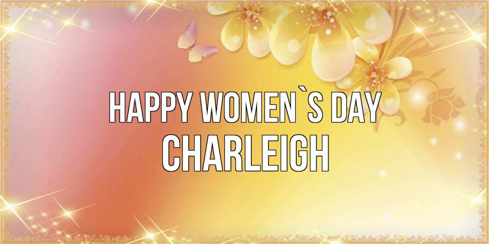 Greetings card с именем, Charleigh happy women`s day бесплатные открытки на международный женский день Greetings with text for free download 